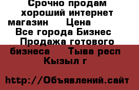 Срочно продам хороший интернет магазин.  › Цена ­ 4 600 - Все города Бизнес » Продажа готового бизнеса   . Тыва респ.,Кызыл г.